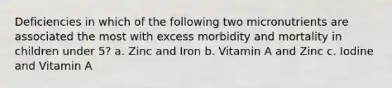 Deficiencies in which of the following two micronutrients are associated the most with excess morbidity and mortality in children under 5? a. Zinc and Iron b. Vitamin A and Zinc c. Iodine and Vitamin A