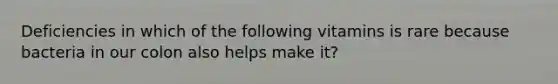Deficiencies in which of the following vitamins is rare because bacteria in our colon also helps make it?