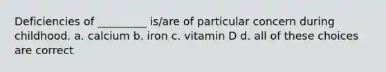 Deficiencies of _________ is/are of particular concern during childhood. a. calcium b. iron c. vitamin D d. all of these choices are correct