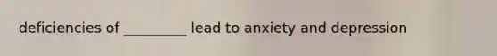 deficiencies of _________ lead to anxiety and depression