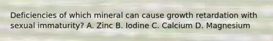 Deficiencies of which mineral can cause growth retardation with sexual immaturity? A. Zinc B. Iodine C. Calcium D. Magnesium