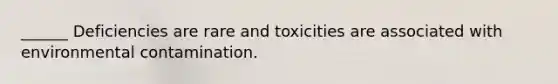 ______ Deficiencies are rare and toxicities are associated with environmental contamination.