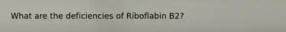 What are the deficiencies of Riboflabin B2?