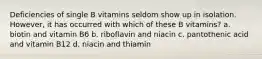 Deficiencies of single B vitamins seldom show up in isolation. However, it has occurred with which of these B vitamins? a. biotin and vitamin B6 b. riboflavin and niacin c. pantothenic acid and vitamin B12 d. niacin and thiamin