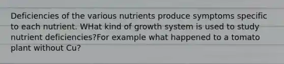 Deficiencies of the various nutrients produce symptoms specific to each nutrient. WHat kind of growth system is used to study nutrient deficiencies?For example what happened to a tomato plant without Cu?