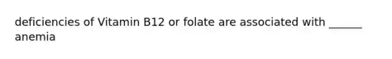 deficiencies of Vitamin B12 or folate are associated with ______ anemia