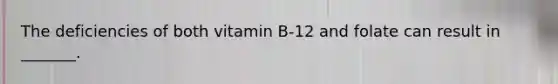 The deficiencies of both vitamin B-12 and folate can result in _______.