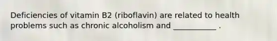 Deficiencies of vitamin B2 (riboflavin) are related to health problems such as chronic alcoholism and ___________ .