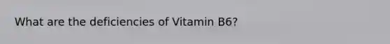 What are the deficiencies of Vitamin B6?