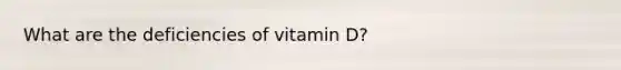 What are the deficiencies of vitamin D?