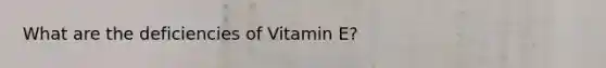 What are the deficiencies of Vitamin E?