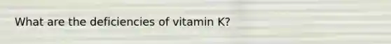 What are the deficiencies of vitamin K?