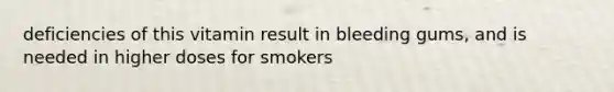 deficiencies of this vitamin result in bleeding gums, and is needed in higher doses for smokers