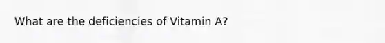 What are the deficiencies of Vitamin A?