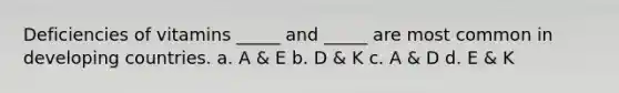 Deficiencies of vitamins _____ and _____ are most common in developing countries. a. A & E b. D & K c. A & D d. E & K