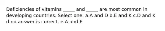 Deficiencies of vitamins _____ and _____ are most common in developing countries. Select one: a.A and D b.E and K c.D and K d.no answer is correct. e.A and E