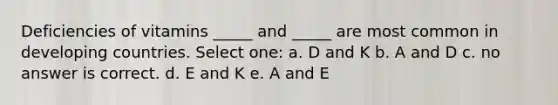 Deficiencies of vitamins _____ and _____ are most common in developing countries. Select one: a. D and K b. A and D c. no answer is correct. d. E and K e. A and E