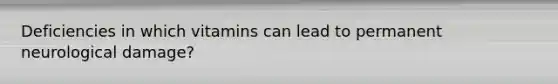 Deficiencies in which vitamins can lead to permanent neurological damage?