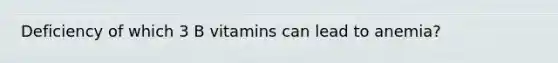 Deficiency of which 3 B vitamins can lead to anemia?