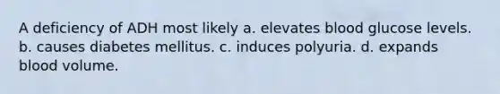 A deficiency of ADH most likely a. elevates blood glucose levels. b. causes diabetes mellitus. c. induces polyuria. d. expands blood volume.