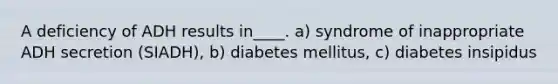 A deficiency of ADH results in____. a) syndrome of inappropriate ADH secretion (SIADH), b) diabetes mellitus, c) diabetes insipidus