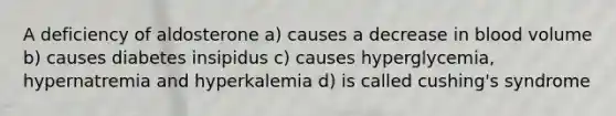 A deficiency of aldosterone a) causes a decrease in blood volume b) causes diabetes insipidus c) causes hyperglycemia, hypernatremia and hyperkalemia d) is called cushing's syndrome