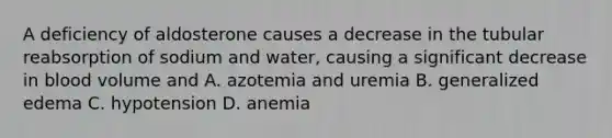 A deficiency of aldosterone causes a decrease in the tubular reabsorption of sodium and water, causing a significant decrease in blood volume and A. azotemia and uremia B. generalized edema C. hypotension D. anemia