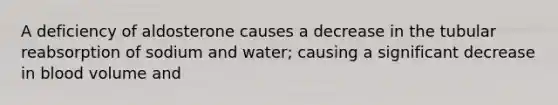 A deficiency of aldosterone causes a decrease in the tubular reabsorption of sodium and water; causing a significant decrease in blood volume and