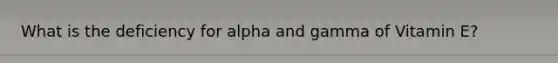 What is the deficiency for alpha and gamma of Vitamin E?