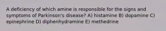 A deficiency of which amine is responsible for the signs and symptoms of Parkinson's disease? A) histamine B) dopamine C) epinephrine D) diphenhydramine E) methedrine