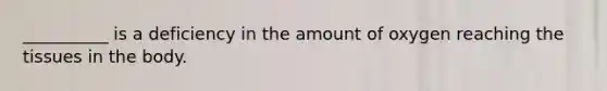 __________ is a deficiency in the amount of oxygen reaching the tissues in the body.