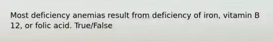 Most deficiency anemias result from deficiency of iron, vitamin B 12, or folic acid. True/False