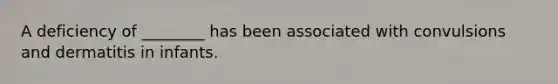 A deficiency of ________ has been associated with convulsions and dermatitis in infants.