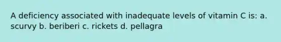 A deficiency associated with inadequate levels of vitamin C is: a. scurvy b. beriberi c. rickets d. pellagra