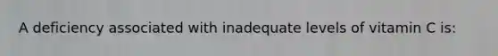 A deficiency associated with inadequate levels of vitamin C is: