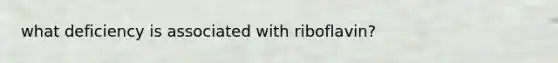 what deficiency is associated with riboflavin?