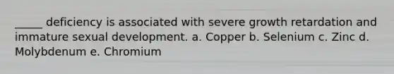 _____ deficiency is associated with severe growth retardation and immature sexual development. a. Copper b. Selenium c. Zinc d. Molybdenum e. Chromium