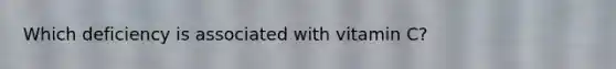 Which deficiency is associated with vitamin C?