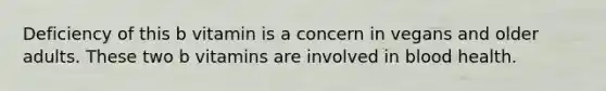 Deficiency of this b vitamin is a concern in vegans and older adults. These two b vitamins are involved in blood health.