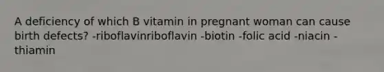 A deficiency of which B vitamin in pregnant woman can cause birth defects?​ -​riboflavinriboflavin -​biotin -​folic acid -​niacin -​thiamin