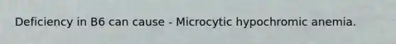 Deficiency in B6 can cause - Microcytic hypochromic anemia.