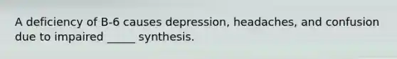 A deficiency of B-6 causes depression, headaches, and confusion due to impaired _____ synthesis.