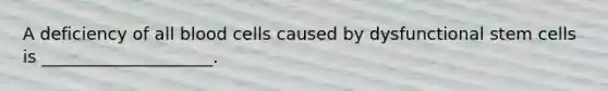 A deficiency of all blood cells caused by dysfunctional stem cells is ____________________.