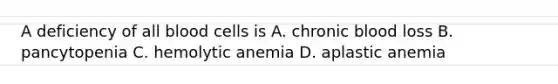 A deficiency of all blood cells is A. chronic blood loss B. pancytopenia C. hemolytic anemia D. aplastic anemia