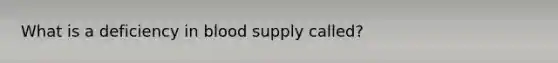 What is a deficiency in blood supply called?