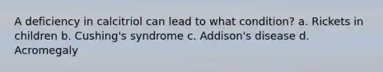 A deficiency in calcitriol can lead to what condition? a. Rickets in children b. Cushing's syndrome c. Addison's disease d. Acromegaly