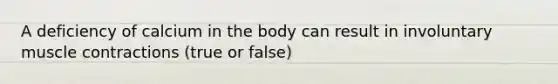 A deficiency of calcium in the body can result in involuntary muscle contractions (true or false)