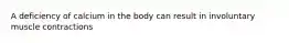 A deficiency of calcium in the body can result in involuntary muscle contractions