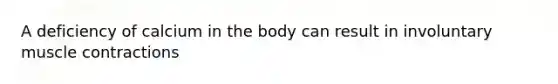 A deficiency of calcium in the body can result in involuntary muscle contractions