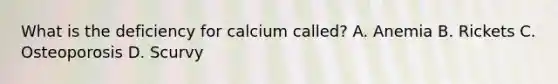 What is the deficiency for calcium called? A. Anemia B. Rickets C. Osteoporosis D. Scurvy